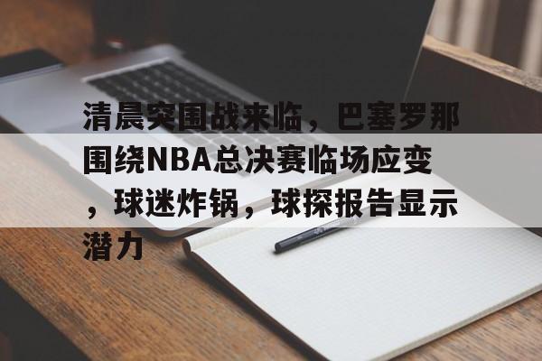 电竞竞猜-清晨突围战来临，巴塞罗那围绕NBA总决赛临场应变，球迷炸锅，球探报告显示潜力的简单介绍